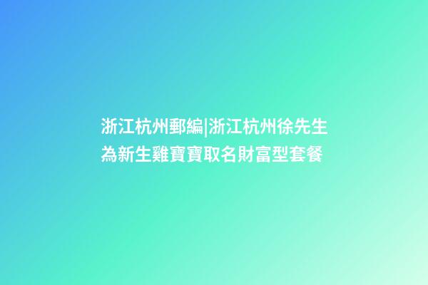 浙江杭州郵編|浙江杭州徐先生為新生雞寶寶取名財富型套餐-第1張-公司起名-玄機派